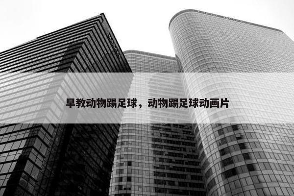 早教动物踢足球，动物踢足球动画片