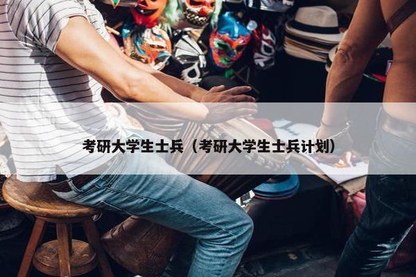 考研大学生士兵（考研大学生士兵计划）