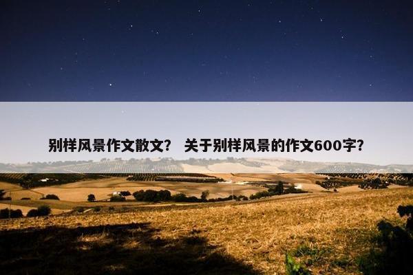 别样风景作文散文？ 关于别样风景的作文600字？