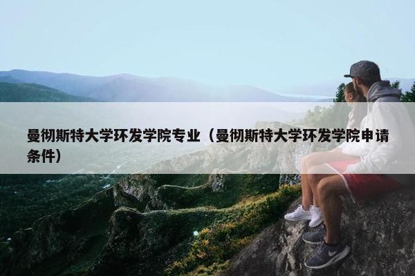 曼彻斯特大学环发学院专业（曼彻斯特大学环发学院申请条件）