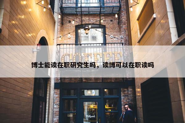 博士能读在职研究生吗，读博可以在职读吗