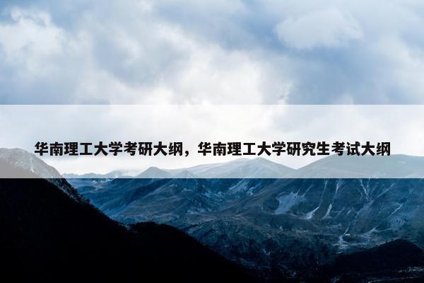 华南理工大学考研大纲，华南理工大学研究生考试大纲