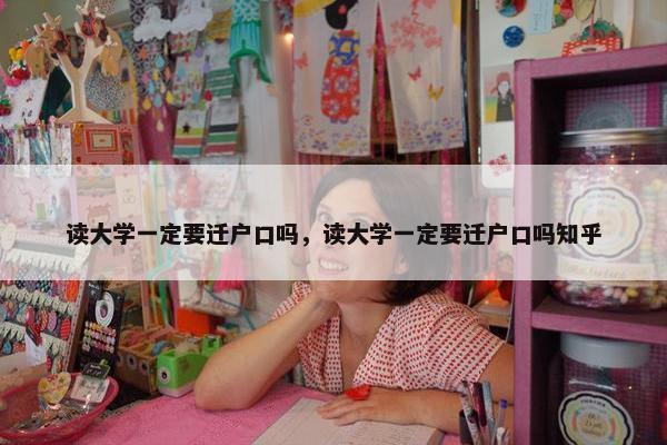 读大学一定要迁户口吗，读大学一定要迁户口吗知乎