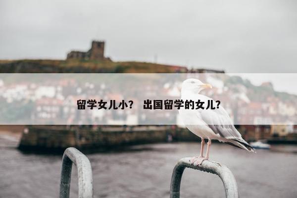 留学女儿小？ 出国留学的女儿？