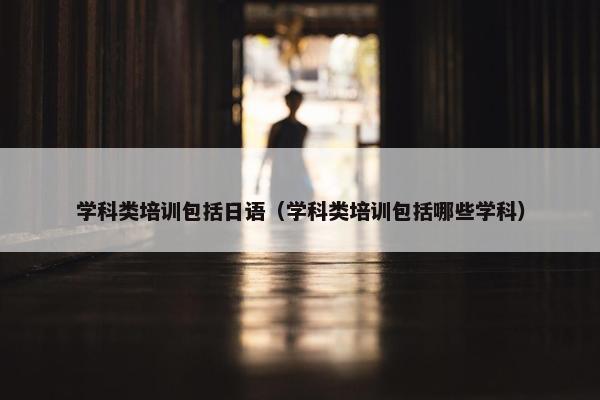 学科类培训包括日语（学科类培训包括哪些学科）