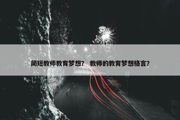 简短教师教育梦想？ 教师的教育梦想格言？