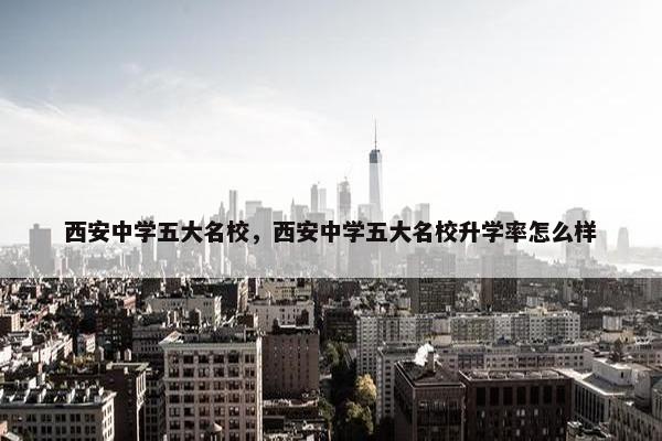 西安中学五大名校，西安中学五大名校升学率怎么样