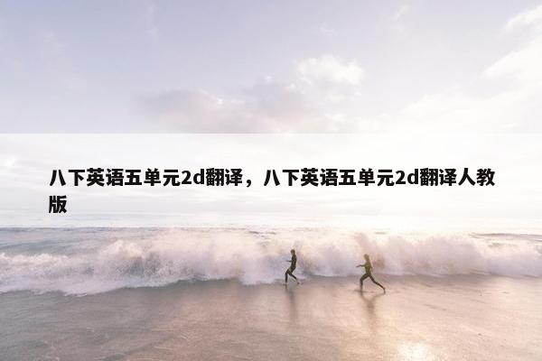 八下英语五单元2d翻译，八下英语五单元2d翻译人教版