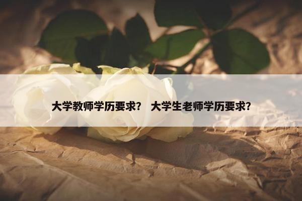 大学教师学历要求？ 大学生老师学历要求？