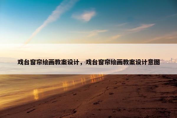 戏台窗帘绘画教案设计，戏台窗帘绘画教案设计意图