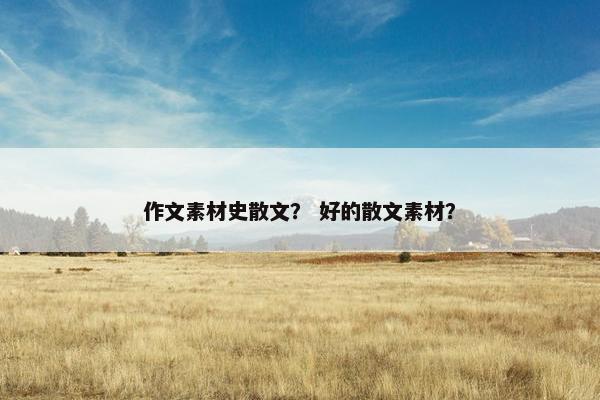 作文素材史散文？ 好的散文素材？