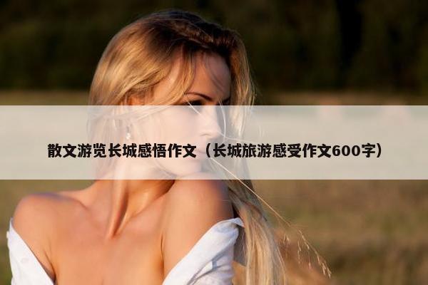散文游览长城感悟作文（长城旅游感受作文600字）