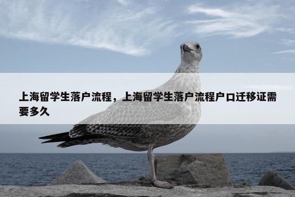 上海留学生落户流程，上海留学生落户流程户口迁移证需要多久