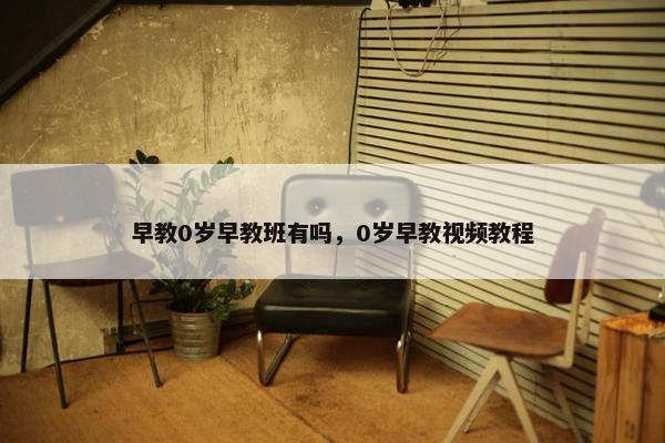 早教0岁早教班有吗，0岁早教视频教程