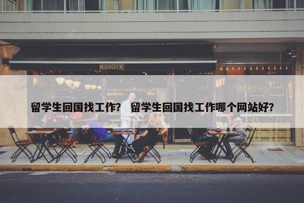 留学生回国找工作？ 留学生回国找工作哪个网站好？