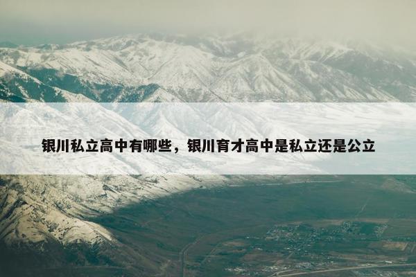 银川私立高中有哪些，银川育才高中是私立还是公立
