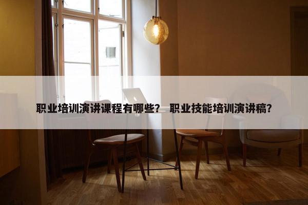 职业培训演讲课程有哪些？ 职业技能培训演讲稿？