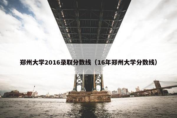郑州大学2016录取分数线（16年郑州大学分数线）