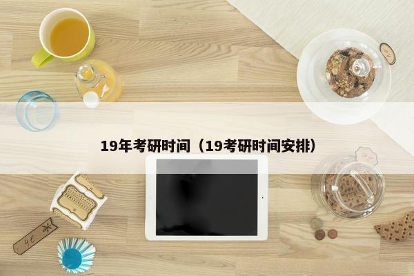19年考研时间（19考研时间安排）