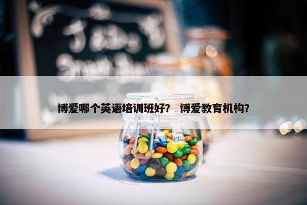 博爱哪个英语培训班好？ 博爱教育机构？