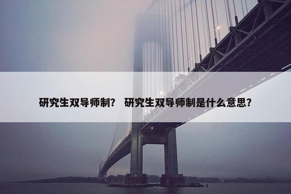 研究生双导师制？ 研究生双导师制是什么意思？