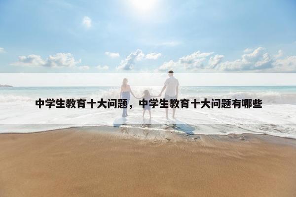 中学生教育十大问题，中学生教育十大问题有哪些