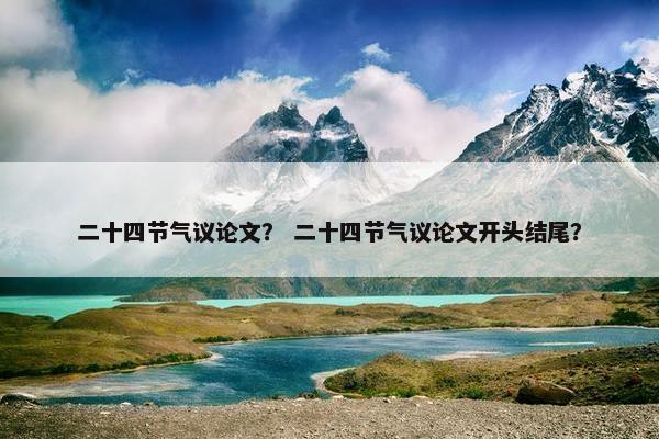 二十四节气议论文？ 二十四节气议论文开头结尾？