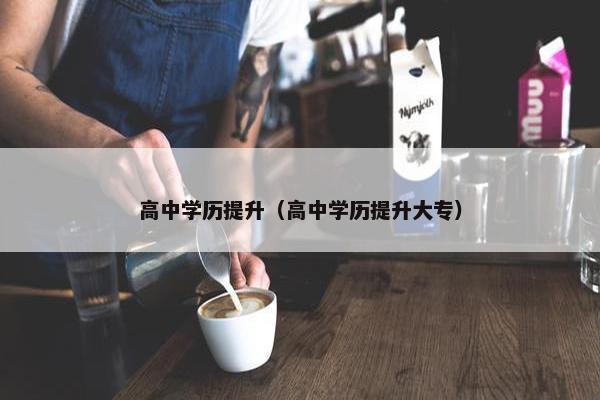 高中学历提升（高中学历提升大专）