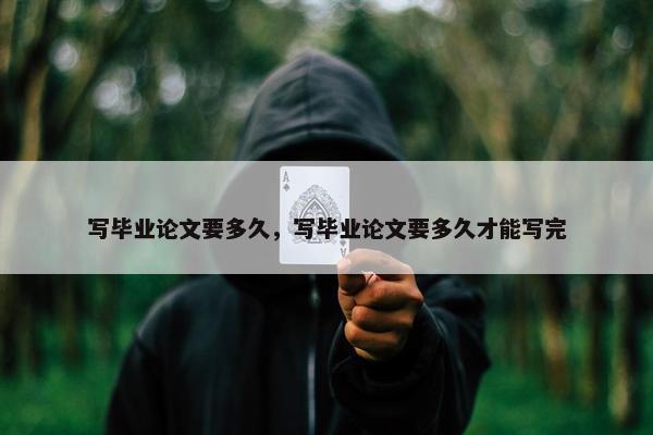写毕业论文要多久，写毕业论文要多久才能写完