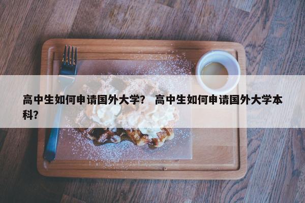 高中生如何申请国外大学？ 高中生如何申请国外大学本科？