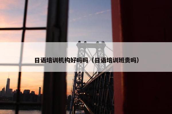 日语培训机构好吗吗（日语培训班贵吗）