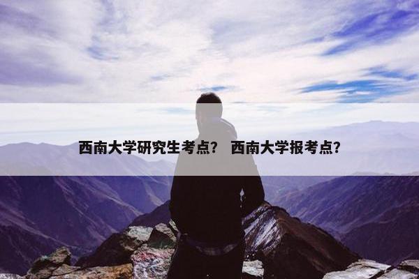 西南大学研究生考点？ 西南大学报考点？