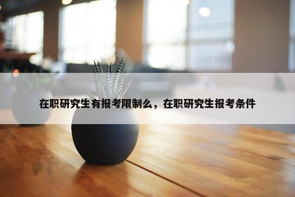 在职研究生有报考限制么，在职研究生报考条件