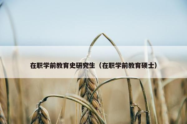 在职学前教育史研究生（在职学前教育硕士）