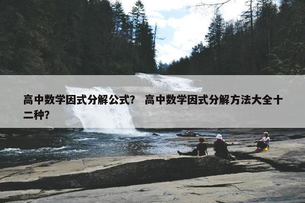 高中数学因式分解公式？ 高中数学因式分解方法大全十二种？