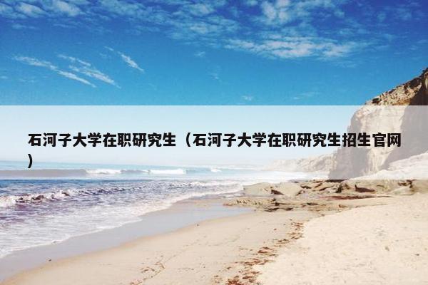 石河子大学在职研究生（石河子大学在职研究生招生官网）