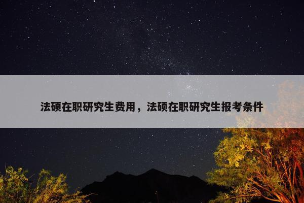 法硕在职研究生费用，法硕在职研究生报考条件