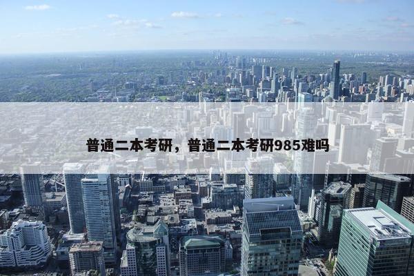 普通二本考研，普通二本考研985难吗