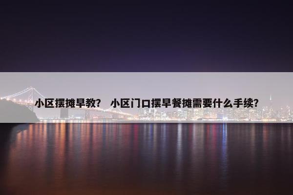 小区摆摊早教？ 小区门口摆早餐摊需要什么手续？
