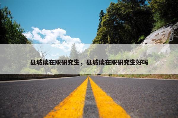 县城读在职研究生，县城读在职研究生好吗