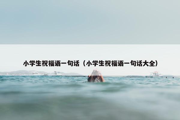 小学生祝福语一句话（小学生祝福语一句话大全）