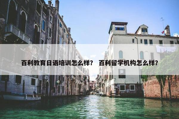 百利教育日语培训怎么样？ 百利留学机构怎么样？