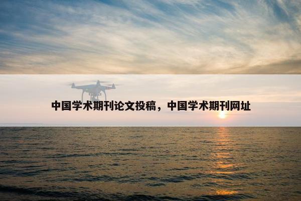 中国学术期刊论文投稿，中国学术期刊网址