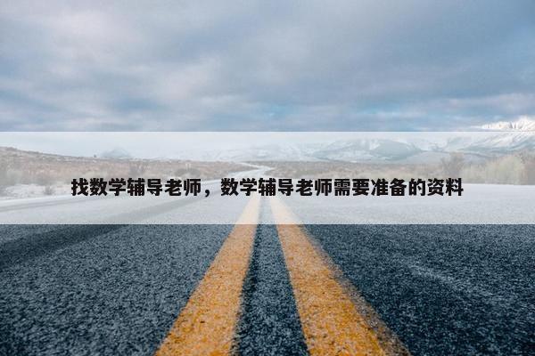 找数学辅导老师，数学辅导老师需要准备的资料
