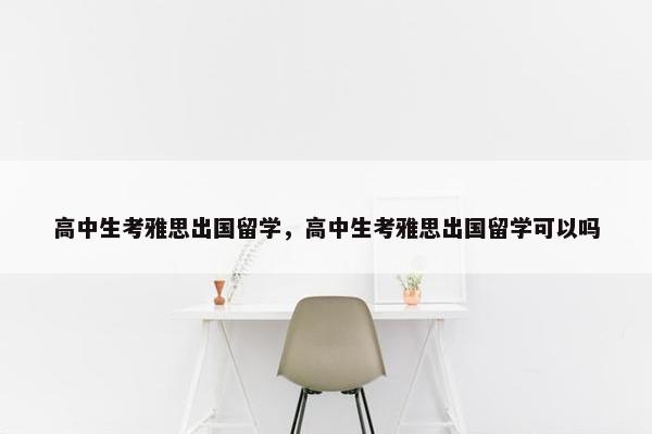高中生考雅思出国留学，高中生考雅思出国留学可以吗
