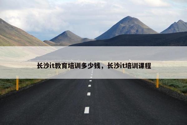 长沙it教育培训多少钱，长沙it培训课程
