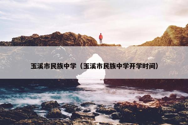 玉溪市民族中学（玉溪市民族中学开学时间）