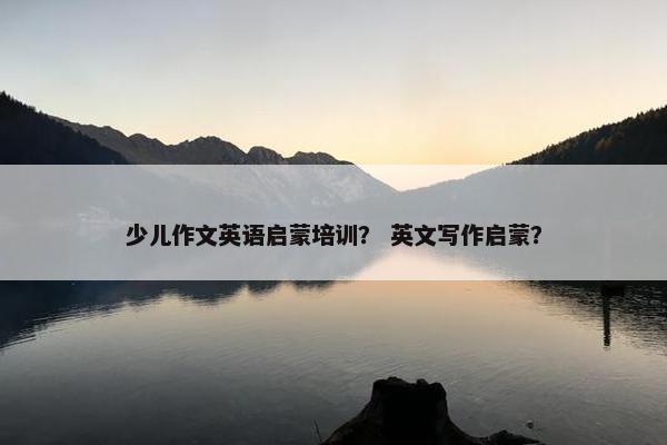 少儿作文英语启蒙培训？ 英文写作启蒙？
