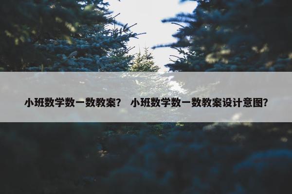 小班数学数一数教案？ 小班数学数一数教案设计意图？