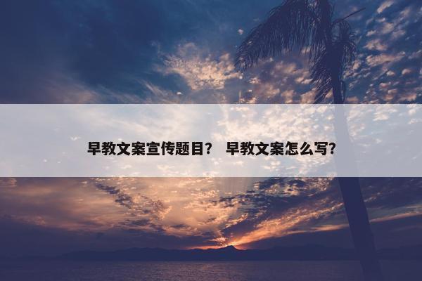 早教文案宣传题目？ 早教文案怎么写？